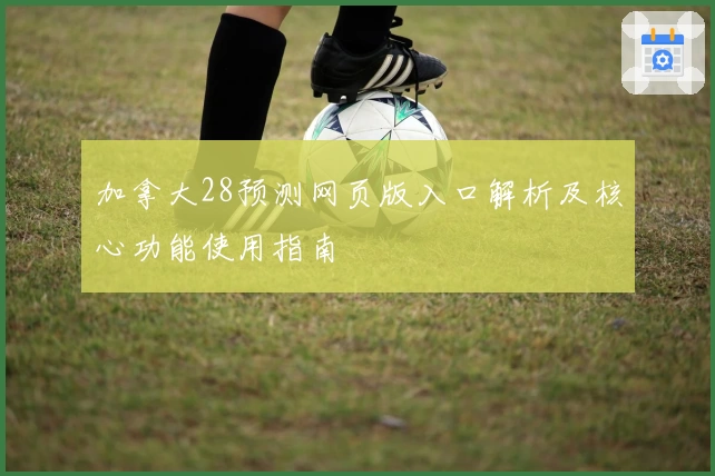 加拿大28预测网页版入口解析及核心功能使用指南