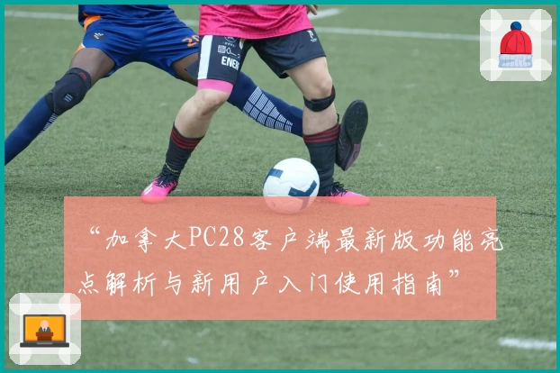 “加拿大PC28客户端最新版功能亮点解析与新用户入门使用指南”