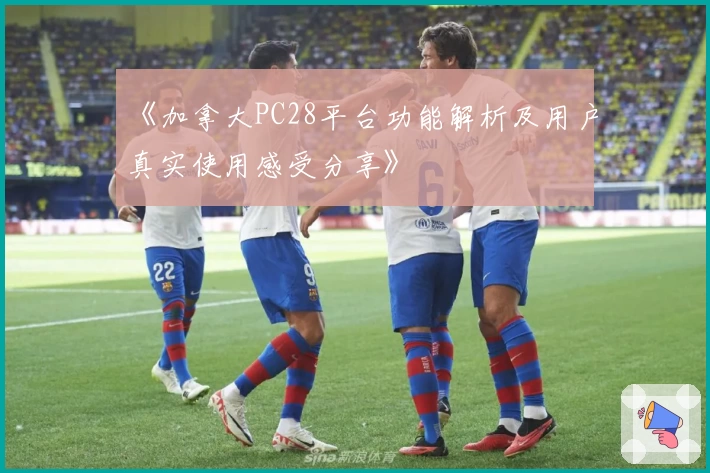 《加拿大PC28平台功能解析及用户真实使用感受分享》