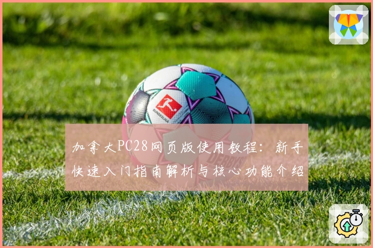 加拿大PC28网页版使用教程:新手快速入门指南解析与核心功能介绍