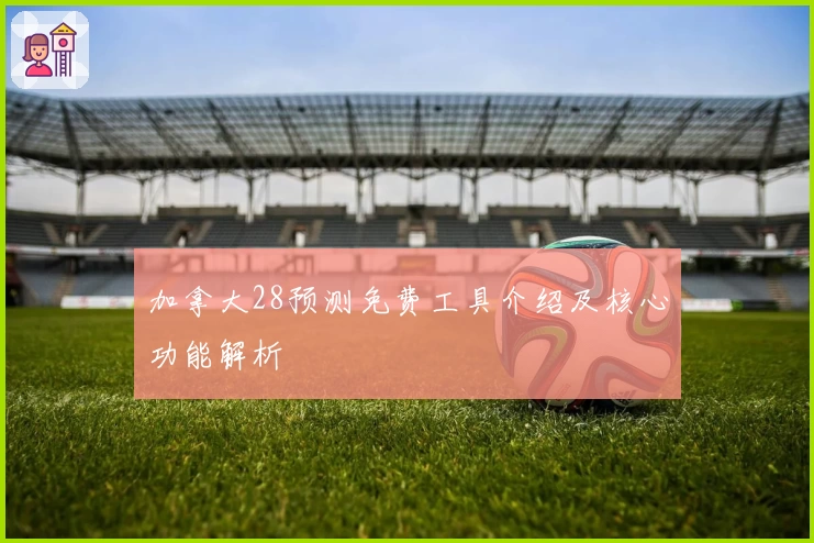 加拿大28预测免费工具介绍及核心功能解析