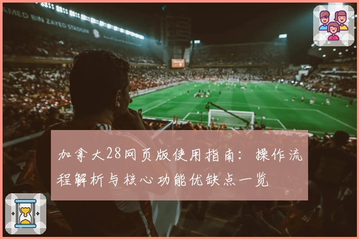 加拿大28网页版使用指南：操作流程解析与核心功能优缺点一览