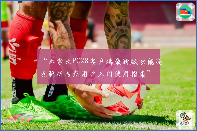“加拿大PC28客户端最新版功能亮点解析与新用户入门使用指南”