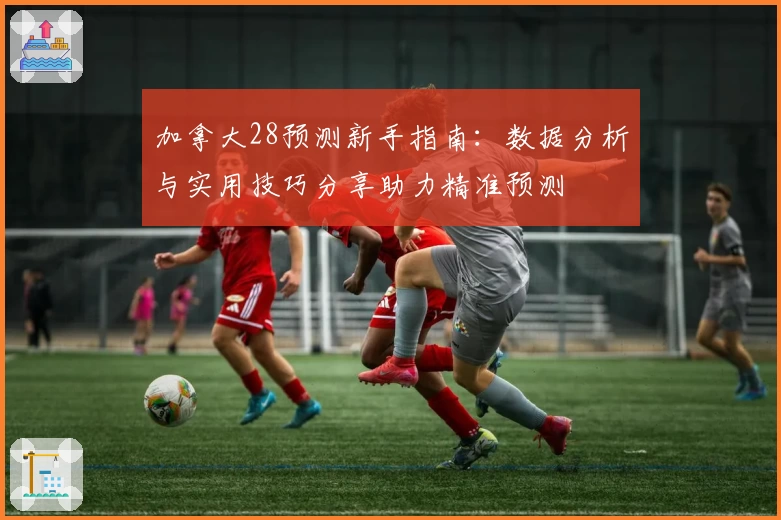 加拿大28预测新手指南:数据分析与实用技巧分享助力精准预测