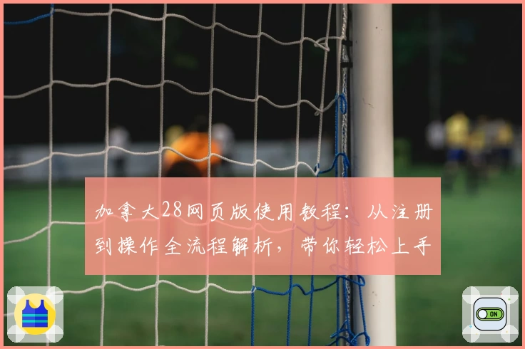 加拿大28网页版使用教程：从注册到操作全流程解析，带你轻松上手