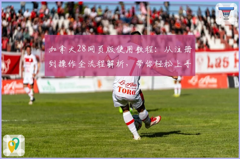 加拿大28网页版使用教程：从注册到操作全流程解析，带你轻松上手