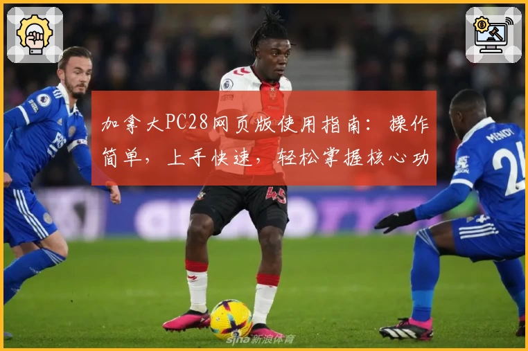 加拿大PC28网页版使用指南：操作简单，上手快速，轻松掌握核心功能与使用技巧