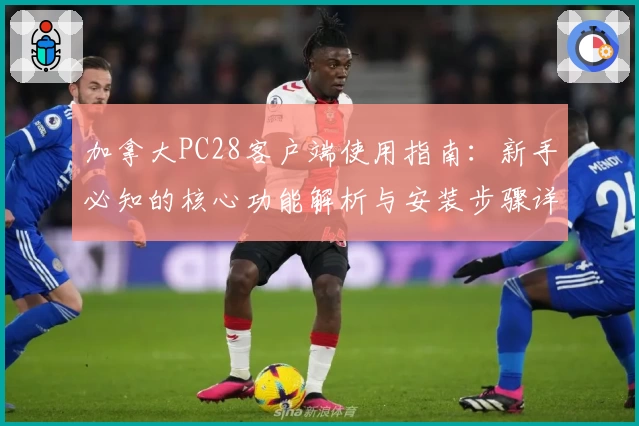 加拿大PC28客户端使用指南：新手必知的核心功能解析与安装步骤详解