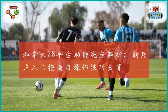 加拿大28平台功能亮点解析：新用户入门指南与操作技巧分享