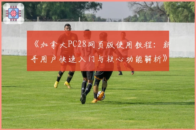 《加拿大PC28网页版使用教程：新手用户快速入门与核心功能解析》