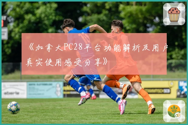 《加拿大PC28平台功能解析及用户真实使用感受分享》