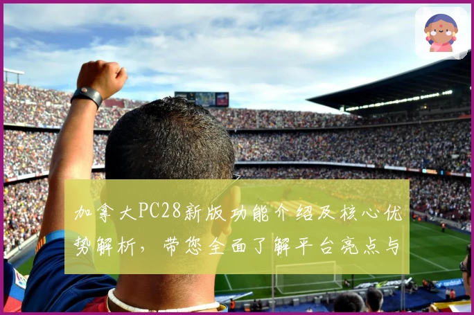 加拿大PC28新版功能介绍及核心优势解析，带您全面了解平台亮点与操作体验