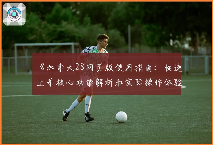 《加拿大28网页版使用指南：快速上手核心功能解析和实际操作体验分享》