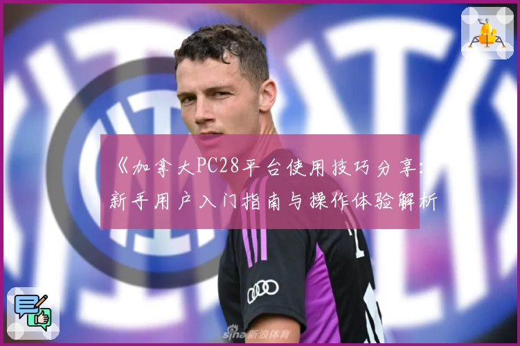 《加拿大PC28平台使用技巧分享：新手用户入门指南与操作体验解析》