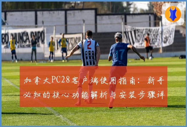 加拿大PC28客户端使用指南：新手必知的核心功能解析与安装步骤详解